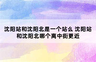 沈阳站和沈阳北是一个站么 沈阳站和沈阳北哪个离中街更近